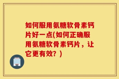 如何服用氨糖软骨素钙片好一点(如何正确服用氨糖软骨素钙片，让它更有效？)