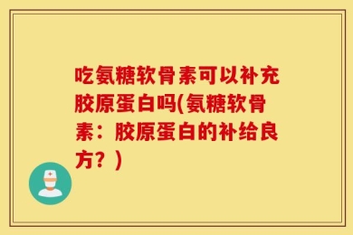 吃氨糖软骨素可以补充胶原蛋白吗(氨糖软骨素：胶原蛋白的补给良方？)