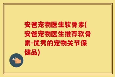 安爸宠物医生软骨素(安爸宠物医生推荐软骨素-优秀的宠物关节保健品)