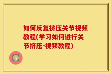 如何反复挤压关节视频教程(学习如何进行关节挤压-视频教程)