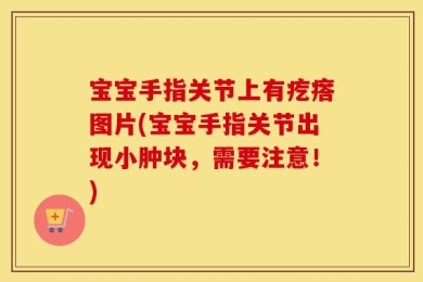 宝宝手指关节上有疙瘩图片(宝宝手指关节出现小肿块，需要注意！)