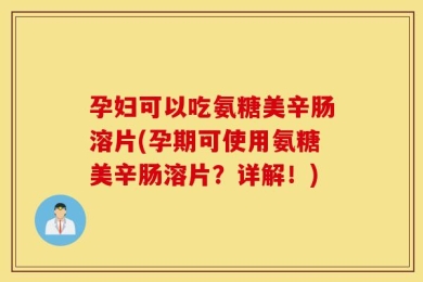 孕妇可以吃氨糖美辛肠溶片(孕期可使用氨糖美辛肠溶片？详解！)