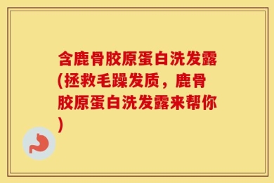 含鹿骨胶原蛋白洗发露(拯救毛躁发质，鹿骨胶原蛋白洗发露来帮你)
