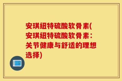 安琪纽特硫酸软骨素(安琪纽特硫酸软骨素：关节健康与舒适的理想选择)