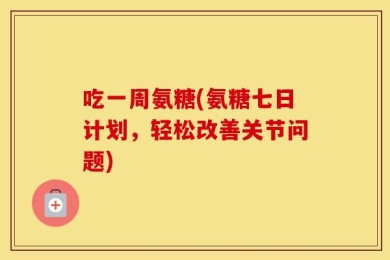 吃一周氨糖(氨糖七日计划，轻松改善关节问题)