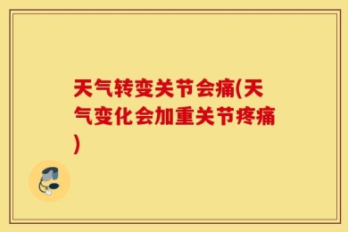 天气转变关节会痛(天气变化会加重关节疼痛)