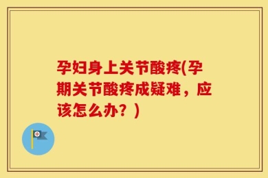 孕妇身上关节酸疼(孕期关节酸疼成疑难，应该怎么办？)