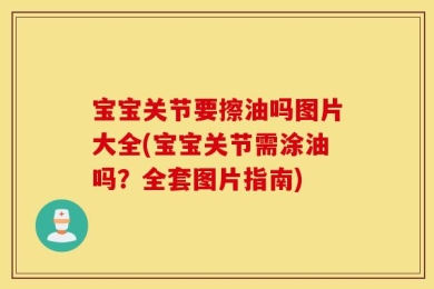 宝宝关节要擦油吗图片大全(宝宝关节需涂油吗？全套图片指南)