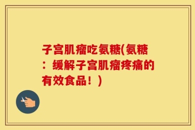 子宫肌瘤吃氨糖(氨糖：缓解子宫肌瘤疼痛的有效食品！)