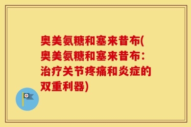 奥美氨糖和塞来昔布(奥美氨糖和塞来昔布：治疗关节疼痛和炎症的双重利器)