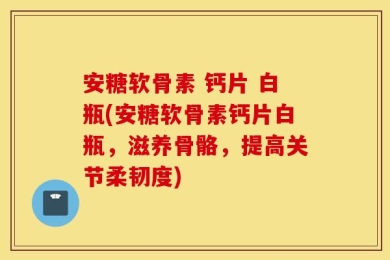 安糖软骨素 钙片 白瓶(安糖软骨素钙片白瓶，滋养骨骼，提高关节柔韧度)