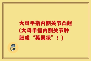 大母手指内侧关节凸起(大母手指内侧关节肿胀成“荚果状”！)