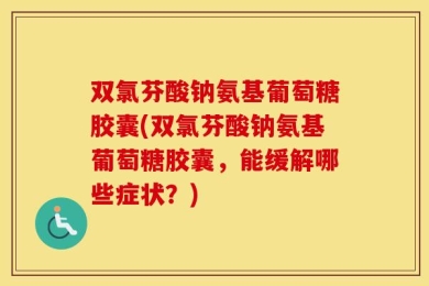 双氯芬酸钠氨基葡萄糖胶囊(双氯芬酸钠氨基葡萄糖胶囊，能缓解哪些症状？)