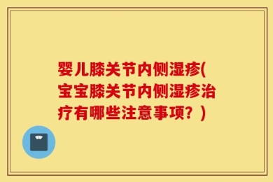 婴儿膝关节内侧湿疹(宝宝膝关节内侧湿疹治疗有哪些注意事项？)
