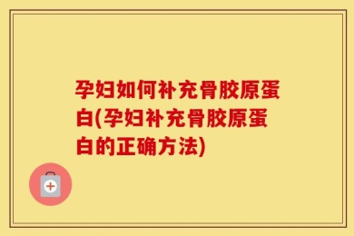 孕妇如何补充骨胶原蛋白(孕妇补充骨胶原蛋白的正确方法)