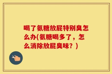喝了氨糖放屁特别臭怎么办(氨糖喝多了，怎么消除放屁臭味？)