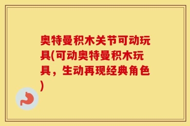 奥特曼积木关节可动玩具(可动奥特曼积木玩具，生动再现经典角色)