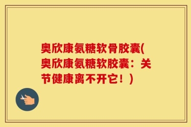 奥欣康氨糖软骨胶囊(奥欣康氨糖软胶囊：关节健康离不开它！)