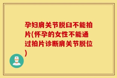 孕妇肩关节脱臼不能拍片(怀孕的女性不能通过拍片诊断肩关节脱位)