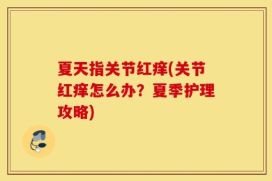 夏天指关节红痒(关节红痒怎么办？夏季护理攻略)