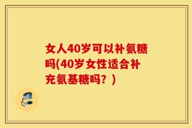 女人40岁可以补氨糖吗(40岁女性适合补充氨基糖吗？)