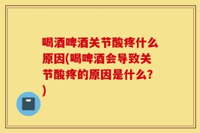喝酒啤酒关节酸疼什么原因(喝啤酒会导致关节酸疼的原因是什么？)