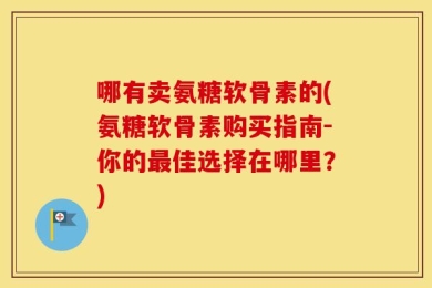 哪有卖氨糖软骨素的(氨糖软骨素购买指南-你的最佳选择在哪里？)