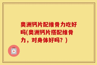 奥洲钙片配维骨力吃好吗(奥洲钙片搭配维骨力，对身体好吗？)