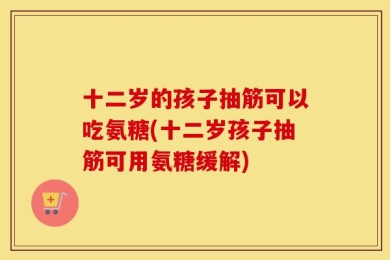 十二岁的孩子抽筋可以吃氨糖(十二岁孩子抽筋可用氨糖缓解)