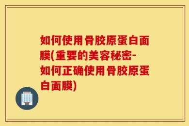 如何使用骨胶原蛋白面膜(重要的美容秘密-如何正确使用骨胶原蛋白面膜)