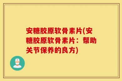 安糖胶原软骨素片(安糖胶原软骨素片：帮助关节保养的良方)
