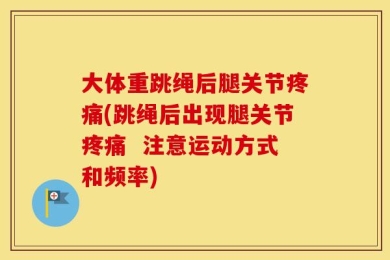 大体重跳绳后腿关节疼痛(跳绳后出现腿关节疼痛  注意运动方式和频率)