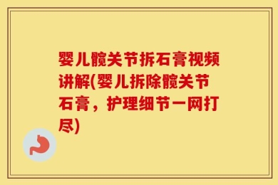 婴儿髋关节拆石膏视频讲解(婴儿拆除髋关节石膏，护理细节一网打尽)