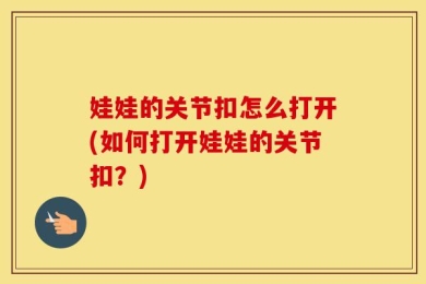 娃娃的关节扣怎么打开(如何打开娃娃的关节扣？)