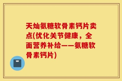 天灿氨糖软骨素钙片卖点(优化关节健康，全面营养补给——氨糖软骨素钙片)