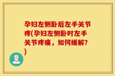 孕妇左侧卧后左手关节疼(孕妇左侧卧时左手关节疼痛，如何缓解？)