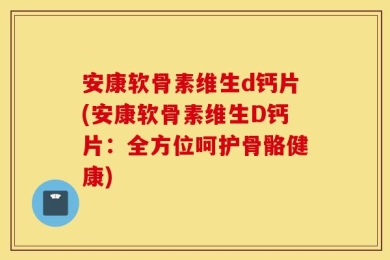 安康软骨素维生d钙片(安康软骨素维生D钙片：全方位呵护骨骼健康)