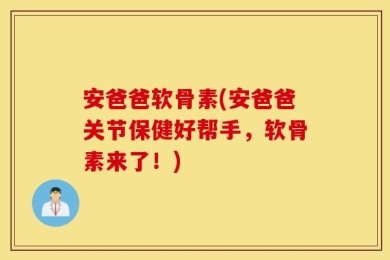 安爸爸软骨素(安爸爸关节保健好帮手，软骨素来了！)