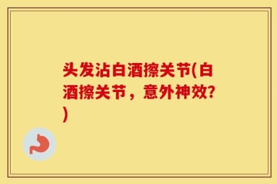 头发沾白酒擦关节(白酒擦关节，意外神效？)