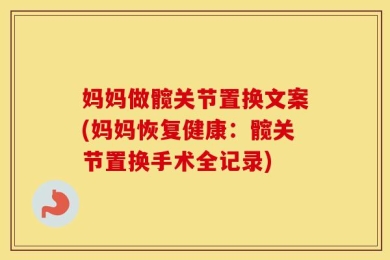 妈妈做髋关节置换文案(妈妈恢复健康：髋关节置换手术全记录)