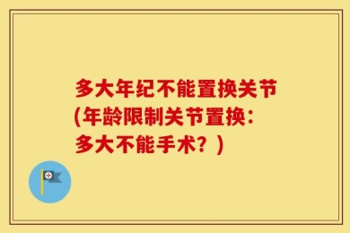 多大年纪不能置换关节(年龄限制关节置换：多大不能手术？)