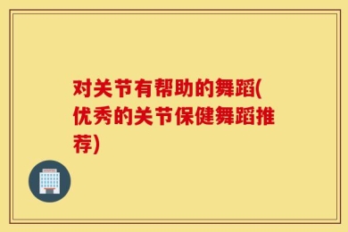 对关节有帮助的舞蹈(优秀的关节保健舞蹈推荐)