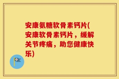 安康氨糖软骨素钙片(安康软骨素钙片，缓解关节疼痛，助您健康快乐)
