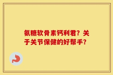 氨糖软骨素钙利君？关于关节保健的好帮手？