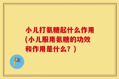 小儿打氨糖起什么作用(小儿服用氨糖的功效和作用是什么？)