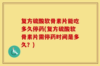 复方硫酸软骨素片能吃多久停药(复方硫酸软骨素片需停药时间是多久？)
