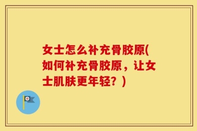 女士怎么补充骨胶原(如何补充骨胶原，让女士肌肤更年轻？)