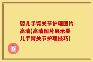婴儿手臂关节护理图片高清(高清图片展示婴儿手臂关节护理技巧)