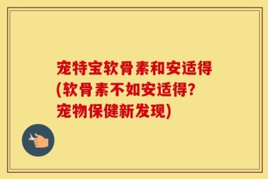 宠特宝软骨素和安适得(软骨素不如安适得？宠物保健新发现)