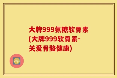 大牌999氨糖软骨素(大牌999软骨素-关爱骨骼健康)